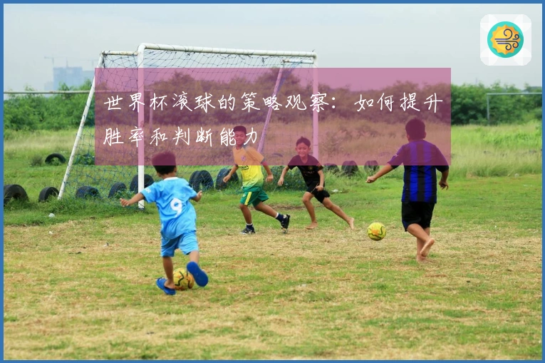 世界杯滚球的策略观察：如何提升胜率和判断能力