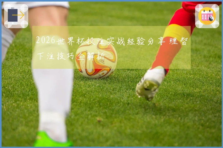 2026世界杯投注实战经验分享 理智下注技巧全解析