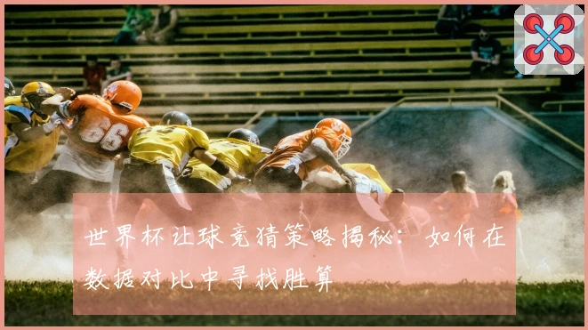 世界杯让球竞猜策略揭秘：如何在数据对比中寻找胜算
