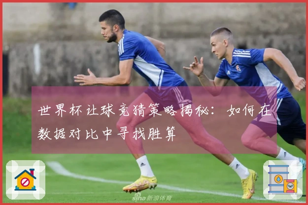 世界杯让球竞猜策略揭秘：如何在数据对比中寻找胜算