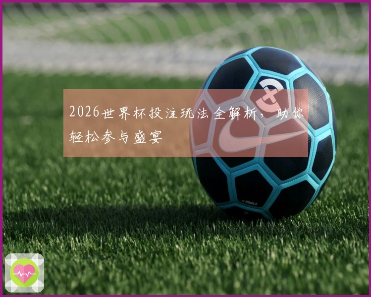 2026世界杯投注玩法全解析，助你轻松参与盛宴