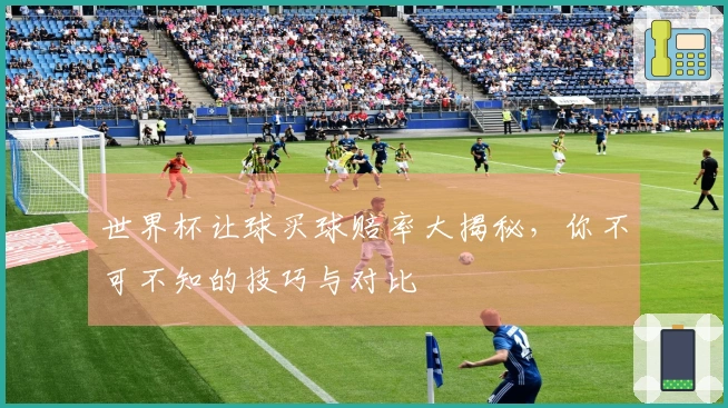 世界杯让球买球赔率大揭秘，你不可不知的技巧与对比