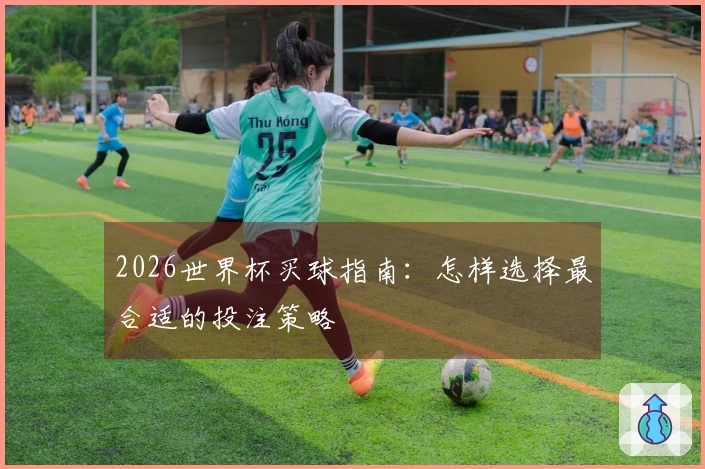 2026世界杯买球指南：怎样选择最合适的投注策略