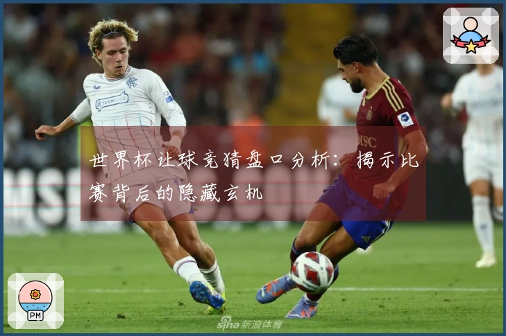世界杯让球竞猜盘口分析：揭示比赛背后的隐藏玄机