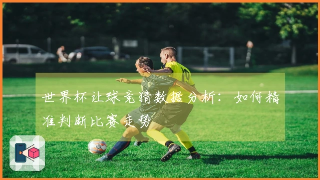 世界杯让球竞猜数据分析：如何精准判断比赛走势