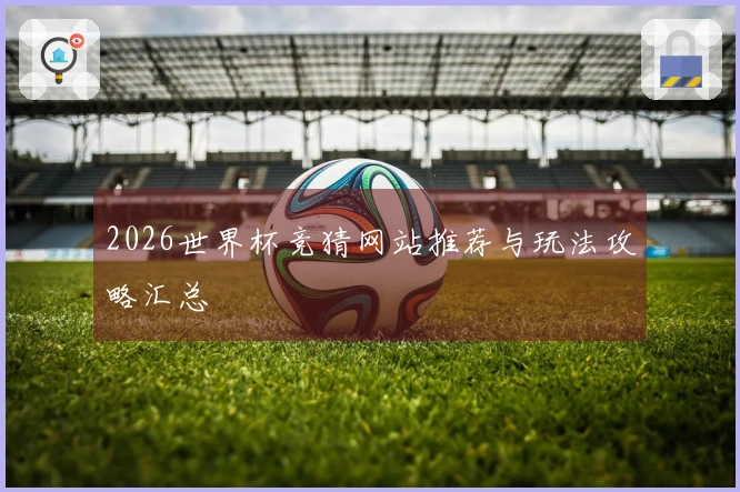 2026世界杯竞猜网站推荐与玩法攻略汇总