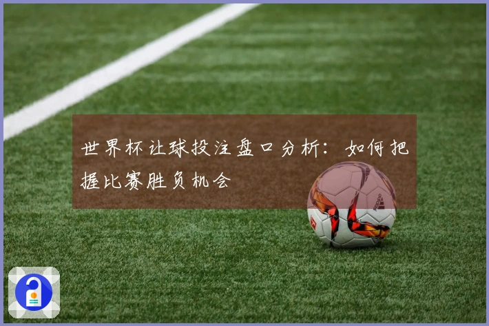世界杯让球投注盘口分析：如何把握比赛胜负机会