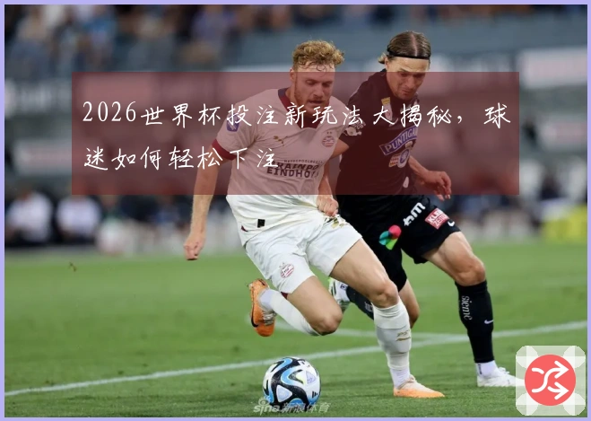 2026世界杯投注新玩法大揭秘，球迷如何轻松下注