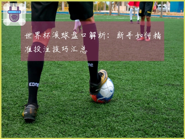 世界杯滚球盘口解析：新手如何精准投注技巧汇总