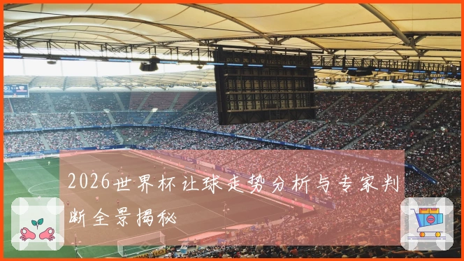 2026世界杯让球走势分析与专家判断全景揭秘
