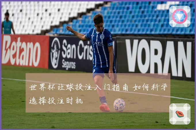 世界杯让球投注入门指南 如何科学选择投注时机