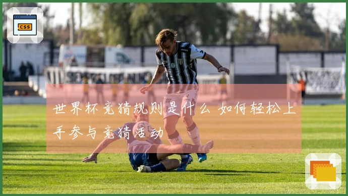 世界杯竞猜规则是什么 如何轻松上手参与竞猜活动