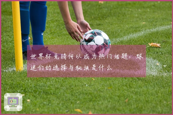 世界杯竞猜何以成为热门话题，球迷们的选择与秘诀是什么