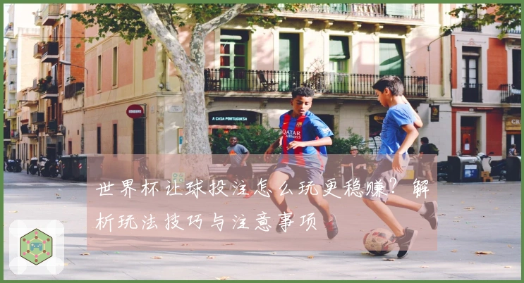 世界杯让球投注怎么玩更稳赚？解析玩法技巧与注意事项