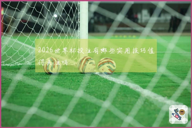 2026世界杯投注有哪些实用技巧值得关注吗