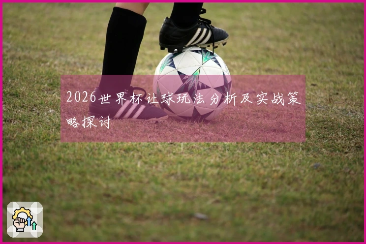 2026世界杯让球玩法分析及实战策略探讨