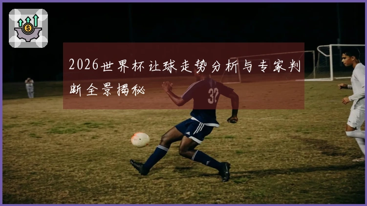 2026世界杯让球走势分析与专家判断全景揭秘