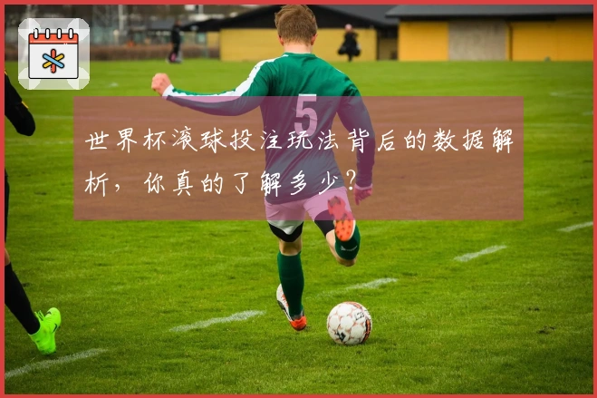 世界杯滚球投注玩法背后的数据解析，你真的了解多少？