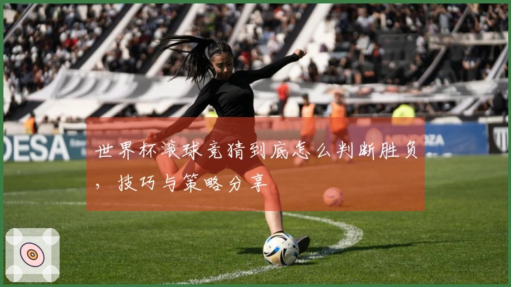 世界杯滚球竞猜到底怎么判断胜负，技巧与策略分享