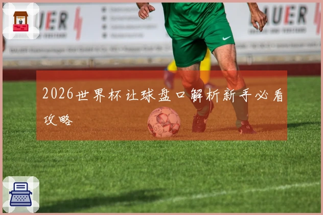 2026世界杯让球盘口解析新手必看攻略