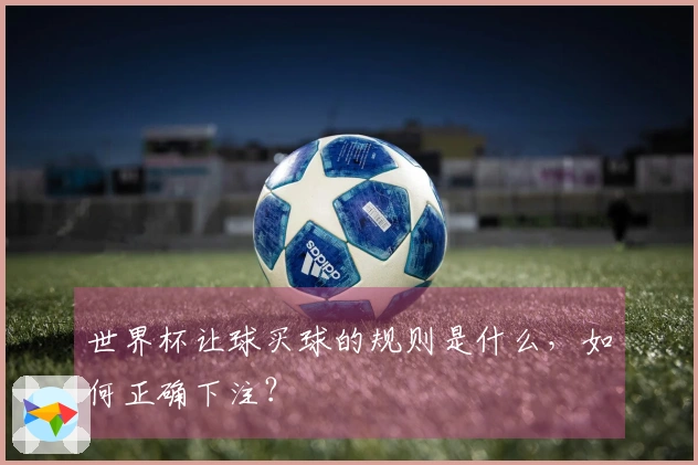 世界杯让球买球的规则是什么,如何正确下注?